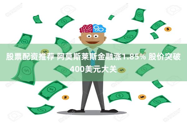 股票配资推荐 阿莫斯莱斯金融涨1.85% 股价突破400美元大关