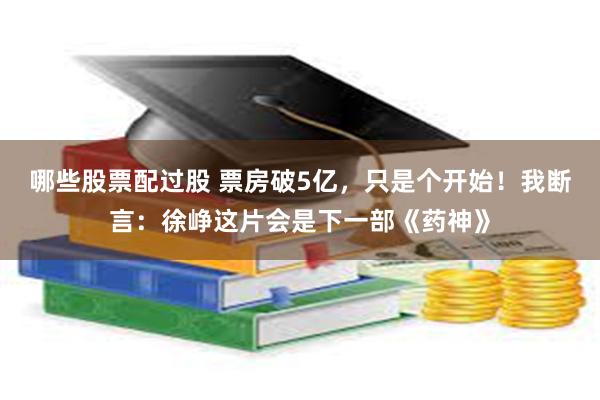 哪些股票配过股 票房破5亿，只是个开始！我断言：徐峥这片会是下一部《药神》