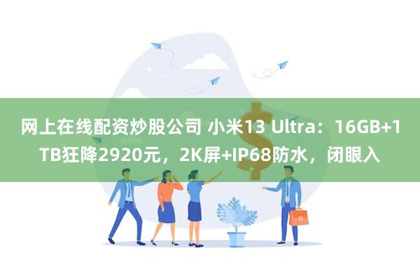 网上在线配资炒股公司 小米13 Ultra：16GB+1TB狂降2920元，2K屏+IP68防水，闭眼入