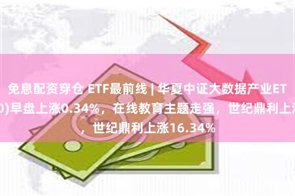 免息配资穿仓 ETF最前线 | 华夏中证大数据产业ETF(516000)早盘上涨0.34%，在线教育主题走强，世纪鼎利上涨16.34%