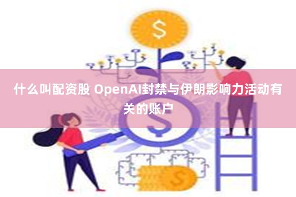 什么叫配资股 OpenAI封禁与伊朗影响力活动有关的账户