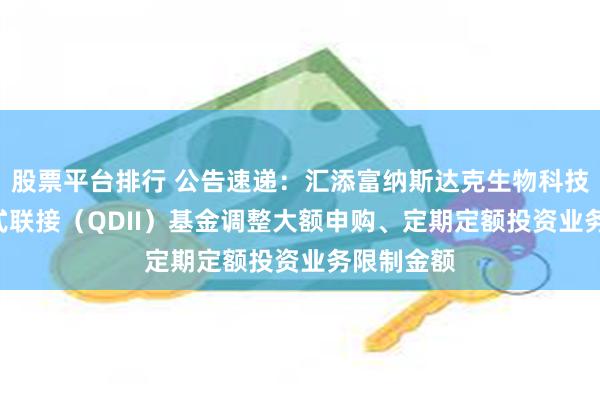 股票平台排行 公告速递：汇添富纳斯达克生物科技ETF发起式联接（QDII）基金调整大额申购、定期定额投资业务限制金额