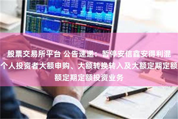 股票交易所平台 公告速递：暂停安信鑫安得利混合基金非个人投资者大额申购、大额转换转入及大额定期定额投资业务