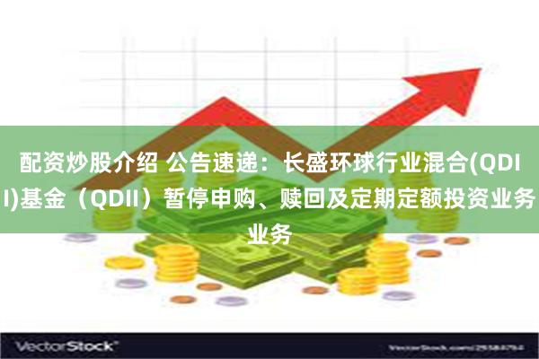 配资炒股介绍 公告速递：长盛环球行业混合(QDII)基金（QDII）暂停申购、赎回及定期定额投资业务