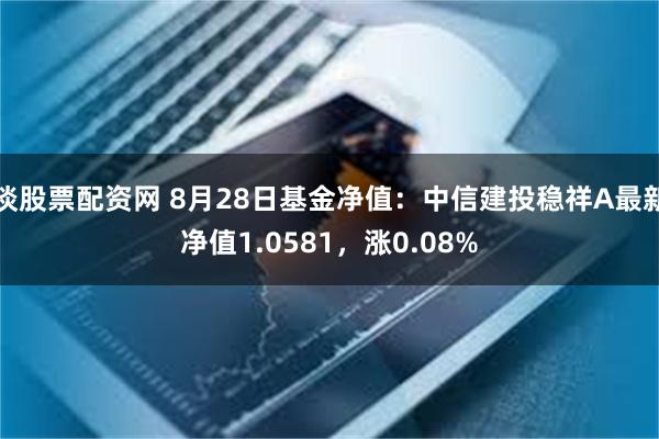 谈股票配资网 8月28日基金净值：中信建投稳祥A最新净值1.0581，涨0.08%