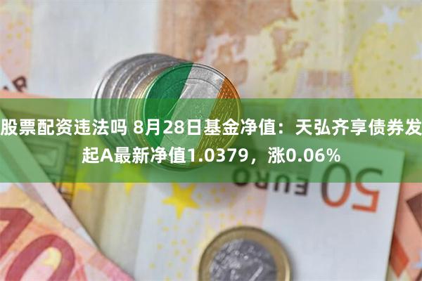 股票配资违法吗 8月28日基金净值：天弘齐享债券发起A最新净值1.0379，涨0.06%