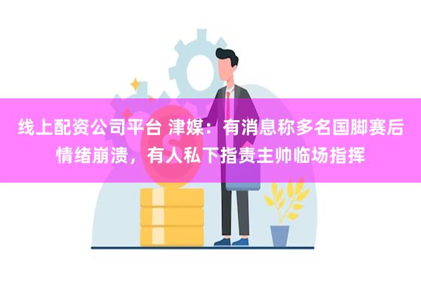 线上配资公司平台 津媒：有消息称多名国脚赛后情绪崩溃，有人私下指责主帅临场指挥