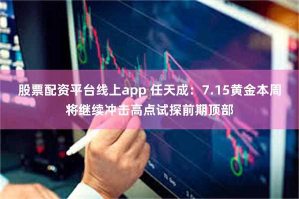 股票配资平台线上app 任天成：7.15黄金本周将继续冲击高点试探前期顶部