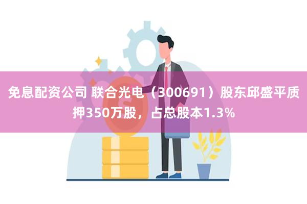 免息配资公司 联合光电（300691）股东邱盛平质押350万股，占总股本1.3%