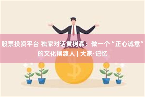 股票投资平台 独家对话黄树森：做一个“正心诚意”的文化摆渡人 | 大家·记忆