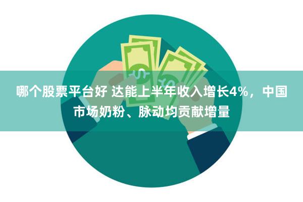 哪个股票平台好 达能上半年收入增长4%，中国市场奶粉、脉动均贡献增量