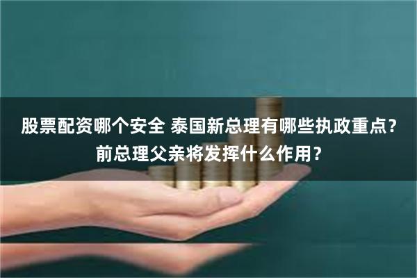 股票配资哪个安全 泰国新总理有哪些执政重点？前总理父亲将发挥什么作用？