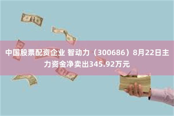 中国股票配资企业 智动力（300686）8月22日主力资金净卖出345.92万元