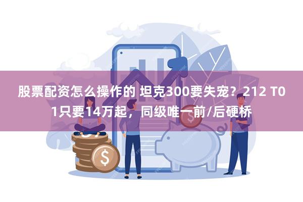 股票配资怎么操作的 坦克300要失宠？212 T01只要14万起，同级唯一前/后硬桥