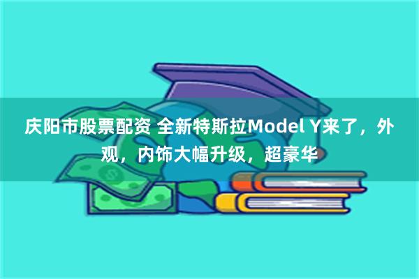 庆阳市股票配资 全新特斯拉Model Y来了，外观，内饰大幅升级，超豪华