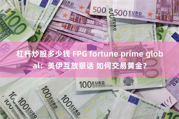 杠杆炒股多少钱 FPG fortune prime global：美伊互放狠话 如何交易黄金？