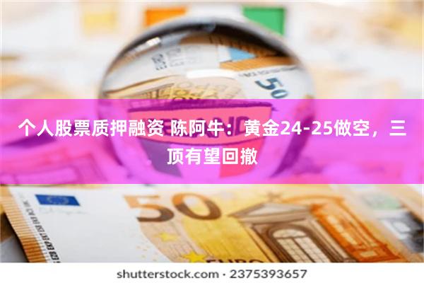 个人股票质押融资 陈阿牛：黄金24-25做空，三顶有望回撤