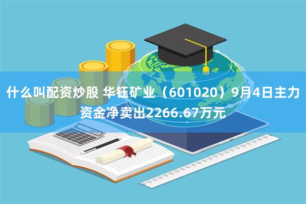 什么叫配资炒股 华钰矿业（601020）9月4日主力资金净卖出2266.67万元