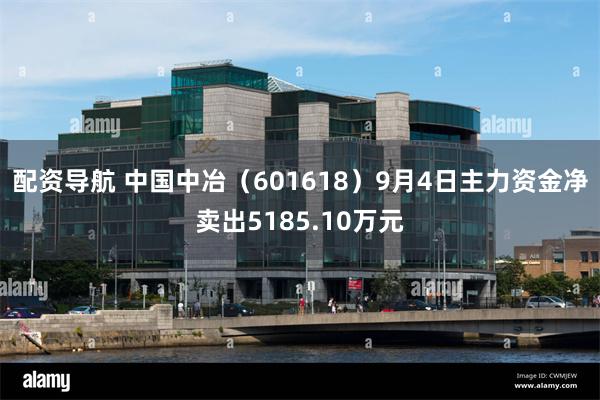 配资导航 中国中冶（601618）9月4日主力资金净卖出5185.10万元