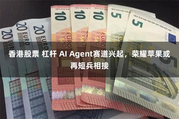 香港股票 杠杆 AI Agent赛道兴起，荣耀苹果或再短兵相接