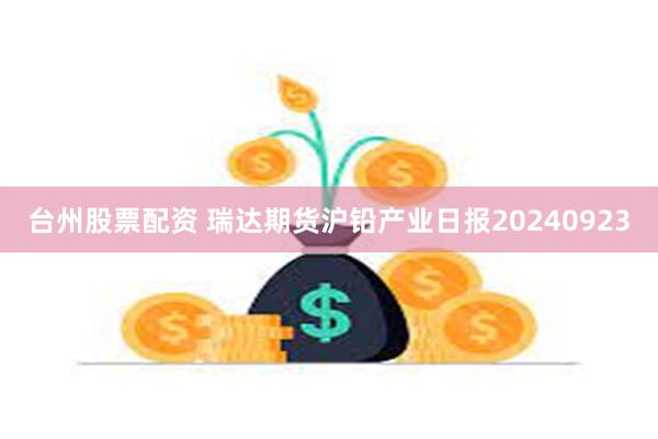 台州股票配资 瑞达期货沪铅产业日报20240923