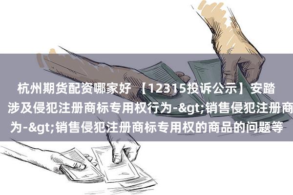 杭州期货配资哪家好 【12315投诉公示】安踏体育新增7件投诉公示，涉及侵犯注册商标专用权行为->销售侵犯注册商标专用权的商品的问题等