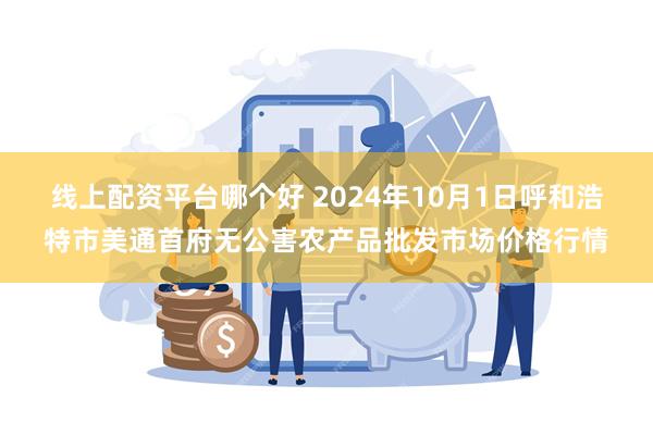 线上配资平台哪个好 2024年10月1日呼和浩特市美通首府无公害农产品批发市场价格行情