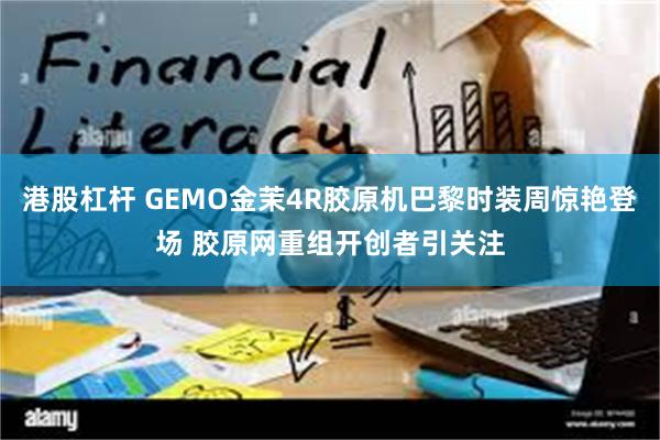 港股杠杆 GEMO金茉4R胶原机巴黎时装周惊艳登场 胶原网重组开创者引关注