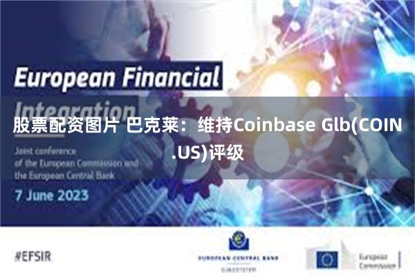 股票配资图片 巴克莱：维持Coinbase Glb(COIN.US)评级