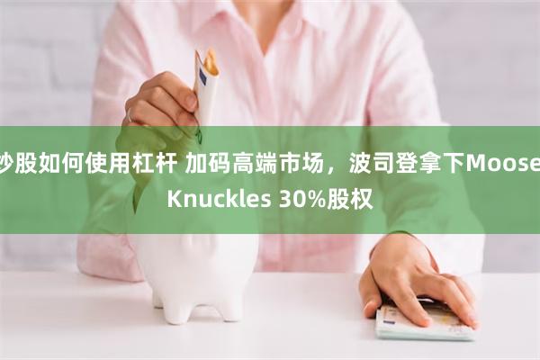 炒股如何使用杠杆 加码高端市场，波司登拿下Moose Knuckles 30%股权