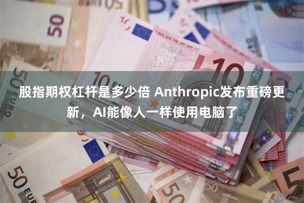 股指期权杠杆是多少倍 Anthropic发布重磅更新，AI能像人一样使用电脑了