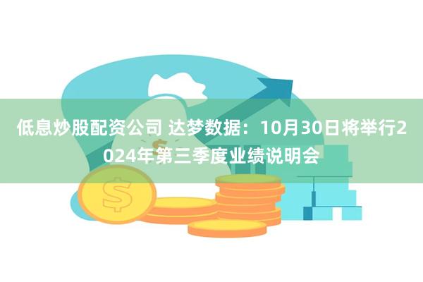 低息炒股配资公司 达梦数据：10月30日将举行2024年第三季度业绩说明会