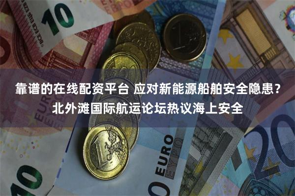 靠谱的在线配资平台 应对新能源船舶安全隐患？北外滩国际航运论坛热议海上安全