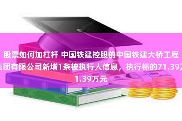 股票如何加杠杆 中国铁建控股的中国铁建大桥工程局集团有限公司新增1条被执行人信息，执行标的71.39万元