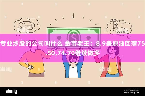 专业炒股的公司叫什么 金市老王：8.9美原油回落75.50,74.70继续做多