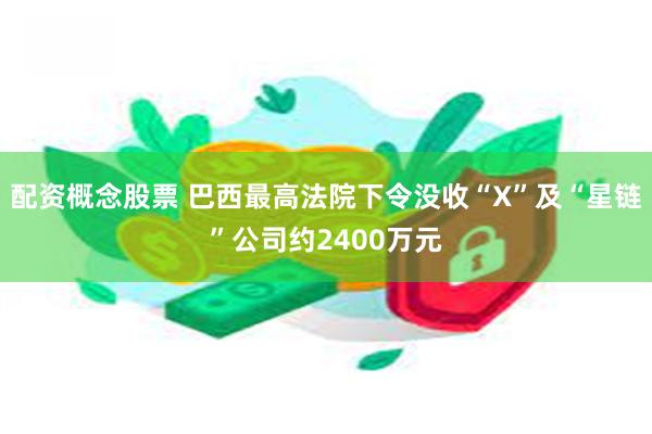 配资概念股票 巴西最高法院下令没收“X”及“星链”公司约2400万元