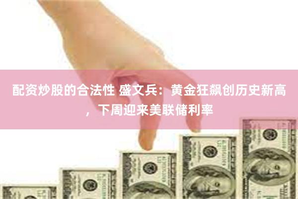 配资炒股的合法性 盛文兵：黄金狂飙创历史新高，下周迎来美联储利率