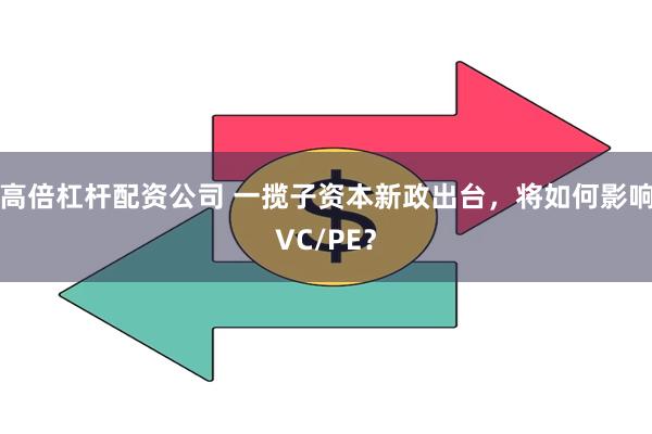 高倍杠杆配资公司 一揽子资本新政出台，将如何影响VC/PE？