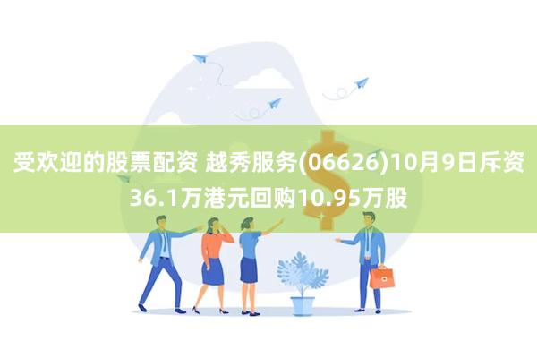 受欢迎的股票配资 越秀服务(06626)10月9日斥资36.1万港元回购10.95万股