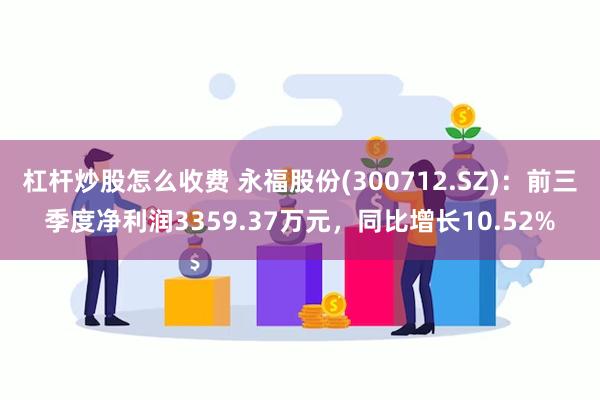 杠杆炒股怎么收费 永福股份(300712.SZ)：前三季度净利润3359.37万元，同比增长10.52%