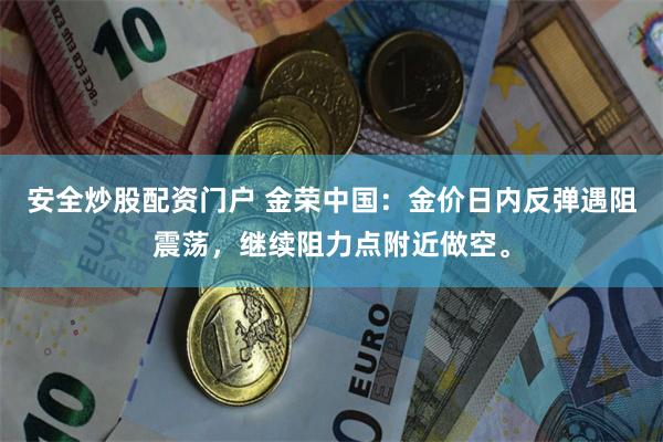 安全炒股配资门户 金荣中国：金价日内反弹遇阻震荡，继续阻力点附近做空。