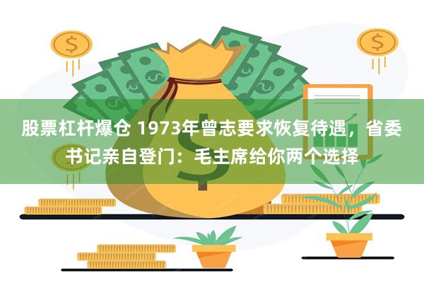 股票杠杆爆仓 1973年曾志要求恢复待遇，省委书记亲自登门：毛主席给你两个选择