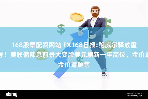 168股票配资网站 FX168日报:鲍威尔释放重磅信号！美联储降息前景大变脸　美元刷新一年高位、金价遭抛售