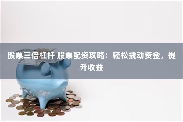 股票三倍杠杆 股票配资攻略：轻松撬动资金，提升收益