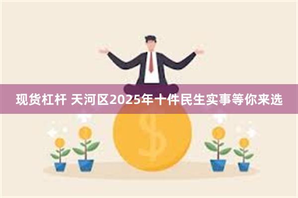 现货杠杆 天河区2025年十件民生实事等你来选