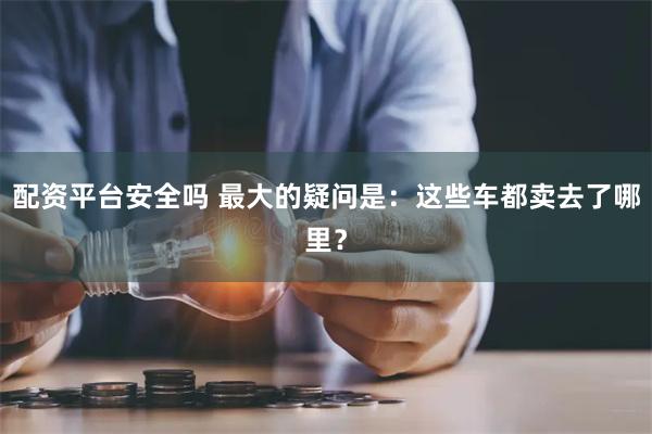 配资平台安全吗 最大的疑问是：这些车都卖去了哪里？