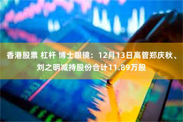 香港股票 杠杆 博士眼镜：12月13日高管郑庆秋、刘之明减持股份合计11.89万股