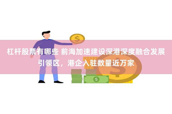 杠杆股票有哪些 前海加速建设深港深度融合发展引领区，港企入驻数量近万家