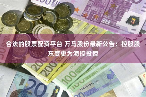 合法的股票配资平台 万马股份最新公告：控股股东变更为海控投控