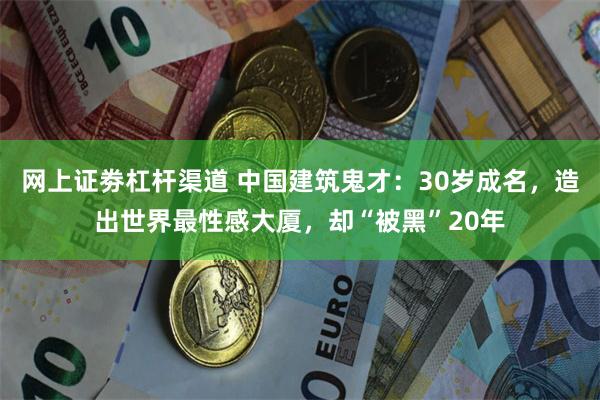 网上证劵杠杆渠道 中国建筑鬼才：30岁成名，造出世界最性感大厦，却“被黑”20年